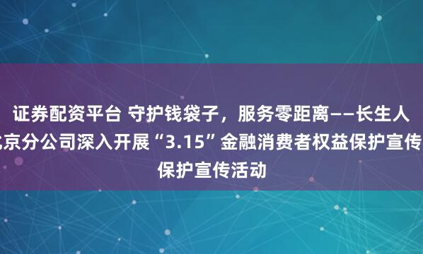 证券配资平台 守护钱袋子，服务零距离——长生人寿北京分公司深入开展“3.15”金融消费者权益保护宣传活动