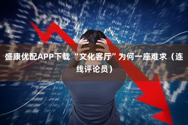 盛康优配APP下载 “文化客厅”为何一座难求（连线评论员）