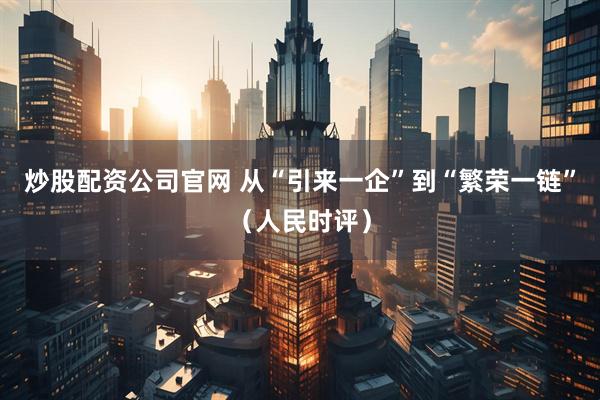 炒股配资公司官网 从“引来一企”到“繁荣一链”（人民时评）