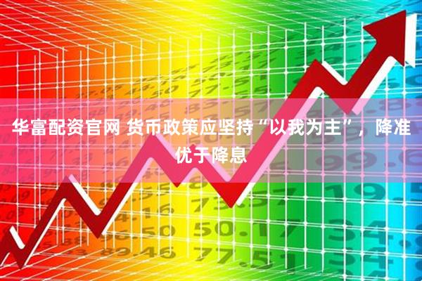 华富配资官网 货币政策应坚持“以我为主”，降准优于降息