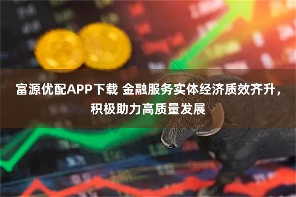 富源优配APP下载 金融服务实体经济质效齐升，积极助力高质量发展