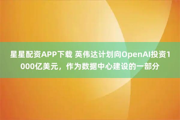 星星配资APP下载 英伟达计划向OpenAI投资1000亿美元，作为数据中心建设的一部分