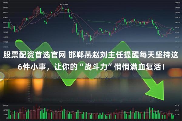 股票配资首选官网 邯郸燕赵刘主任提醒每天坚持这6件小事，让你的“战斗力”悄悄满血复活！