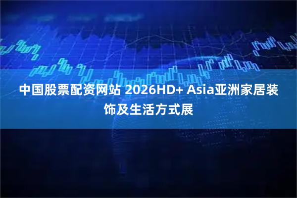 中国股票配资网站 2026HD+ Asia亚洲家居装饰及生活方式展
