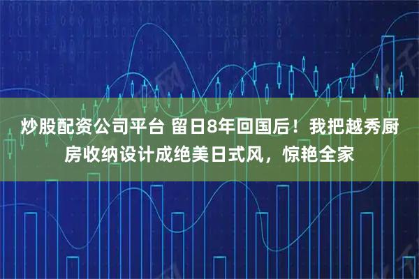 炒股配资公司平台 留日8年回国后！我把越秀厨房收纳设计成绝美日式风，惊艳全家