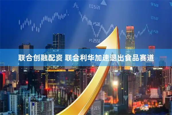 联合创融配资 联合利华加速退出食品赛道