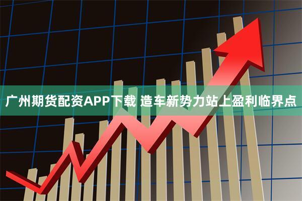广州期货配资APP下载 造车新势力站上盈利临界点