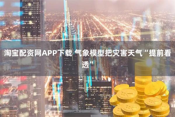 淘宝配资网APP下载 气象模型把灾害天气“提前看透”