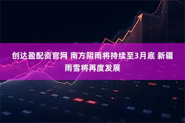 创达盈配资官网 南方阴雨将持续至3月底 新疆雨雪将再度发展