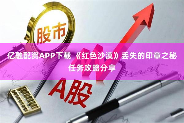 亿融配资APP下载 《红色沙漠》丢失的印章之秘任务攻略分享