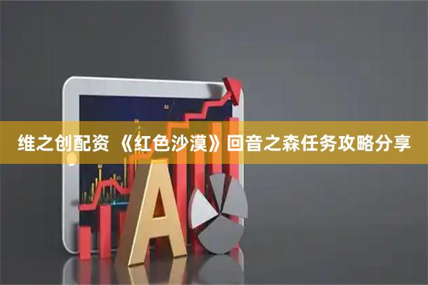 维之创配资 《红色沙漠》回音之森任务攻略分享