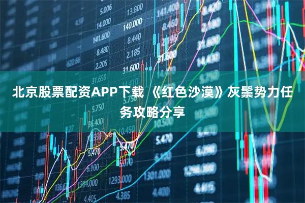 北京股票配资APP下载 《红色沙漠》灰鬃势力任务攻略分享