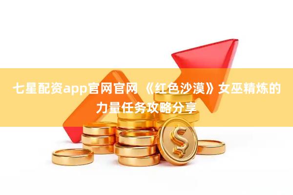 七星配资app官网官网 《红色沙漠》女巫精炼的力量任务攻略分享