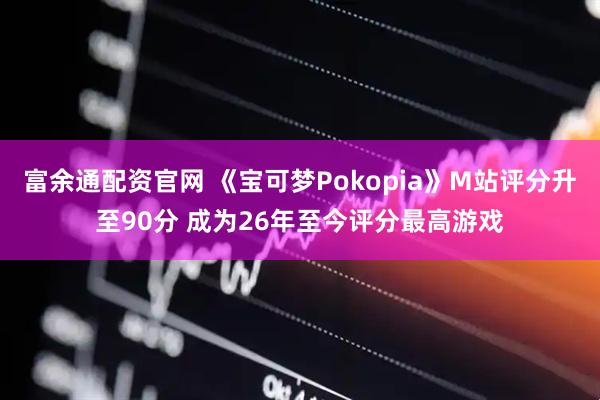 富余通配资官网 《宝可梦Pokopia》M站评分升至90分 成为26年至今评分最高游戏