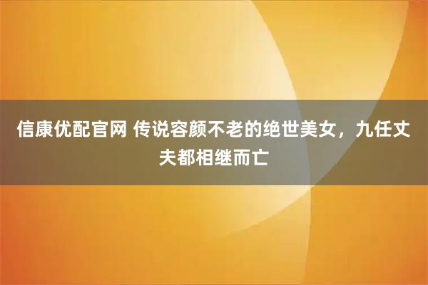 信康优配官网 传说容颜不老的绝世美女，九任丈夫都相继而亡