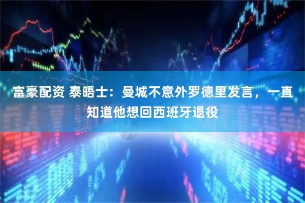 富豪配资 泰晤士：曼城不意外罗德里发言，一直知道他想回西班牙退役