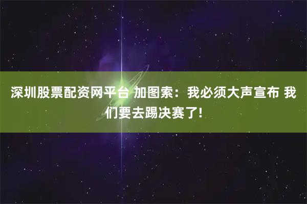 深圳股票配资网平台 加图索：我必须大声宣布 我们要去踢决赛了!