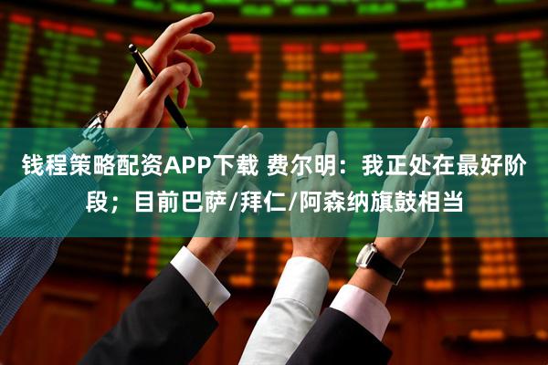 钱程策略配资APP下载 费尔明：我正处在最好阶段；目前巴萨/拜仁/阿森纳旗鼓相当