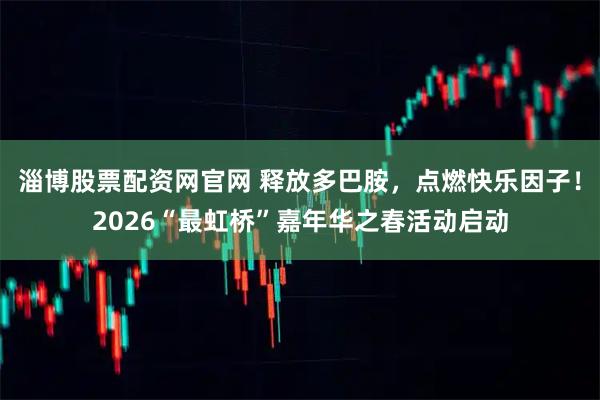 淄博股票配资网官网 释放多巴胺，点燃快乐因子！2026“最虹桥”嘉年华之春活动启动