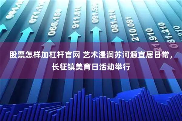 股票怎样加杠杆官网 艺术浸润苏河源宜居日常，长征镇美育日活动举行