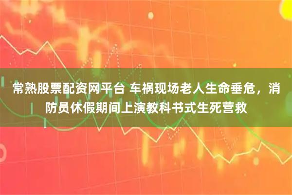 常熟股票配资网平台 车祸现场老人生命垂危，消防员休假期间上演教科书式生死营救