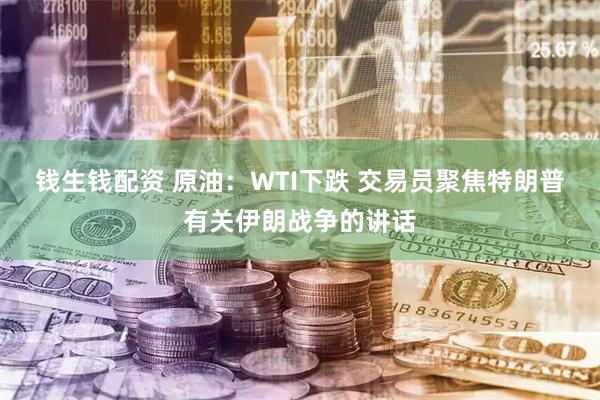 钱生钱配资 原油：WTI下跌 交易员聚焦特朗普有关伊朗战争的讲话