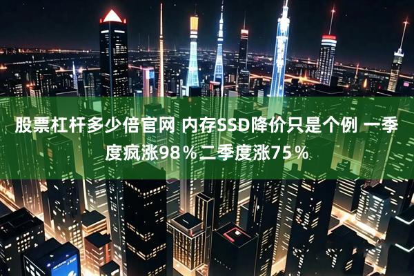 股票杠杆多少倍官网 内存SSD降价只是个例 一季度疯涨98％二季度涨75％