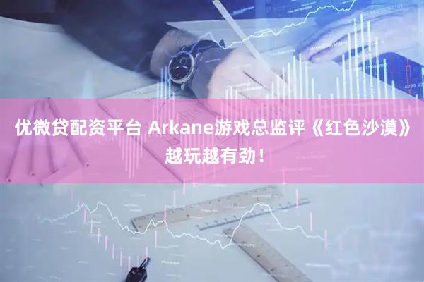 优微贷配资平台 Arkane游戏总监评《红色沙漠》 越玩越有劲！