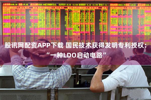 股讯网配资APP下载 国民技术获得发明专利授权：“一种LDO启动电路”