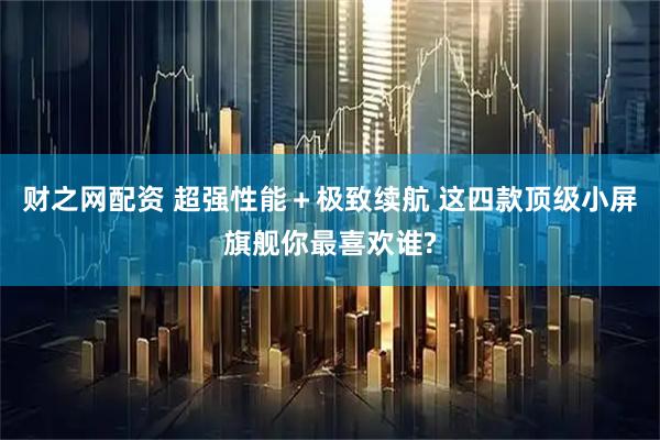 财之网配资 超强性能＋极致续航 这四款顶级小屏旗舰你最喜欢谁?