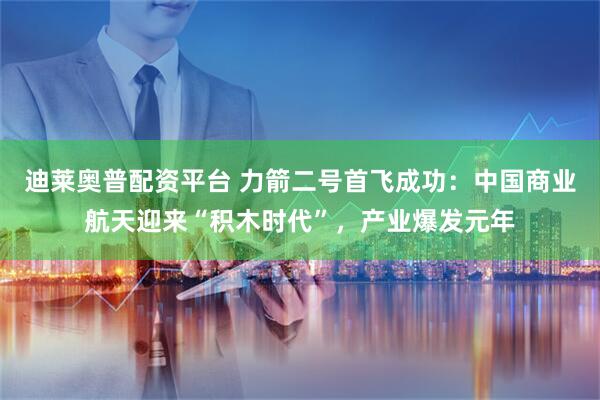 迪莱奥普配资平台 力箭二号首飞成功：中国商业航天迎来“积木时代”，产业爆发元年