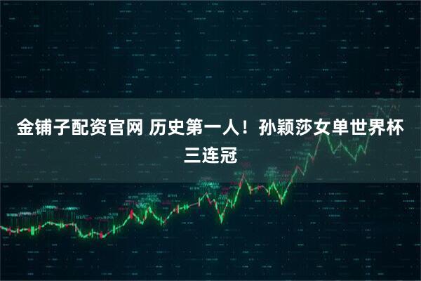 金铺子配资官网 历史第一人！孙颖莎女单世界杯三连冠