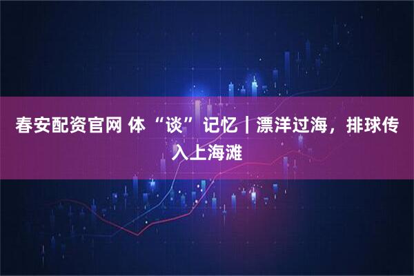 春安配资官网 体 “谈” 记忆｜漂洋过海，排球传入上海滩