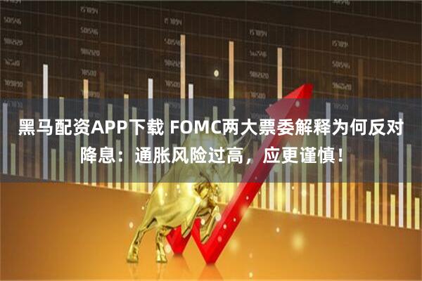 黑马配资APP下载 FOMC两大票委解释为何反对降息:通胀风险过高,应更谨慎!