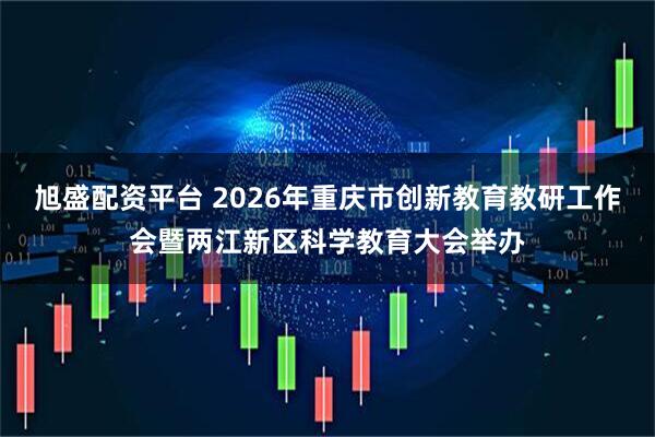 旭盛配资平台 2026年重庆市创新教育教研工作会暨两江新区科学教育大会举办