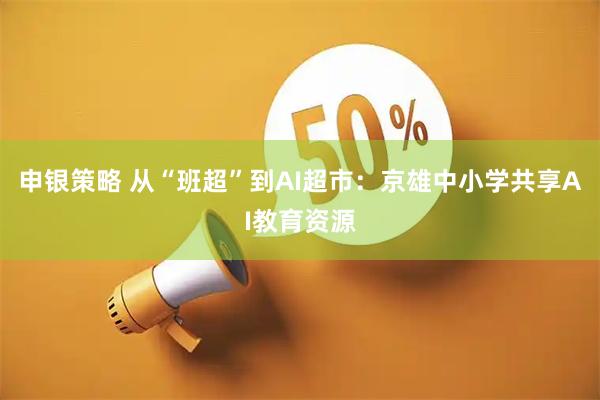 申银策略 从“班超”到AI超市:京雄中小学共享AI教育资源