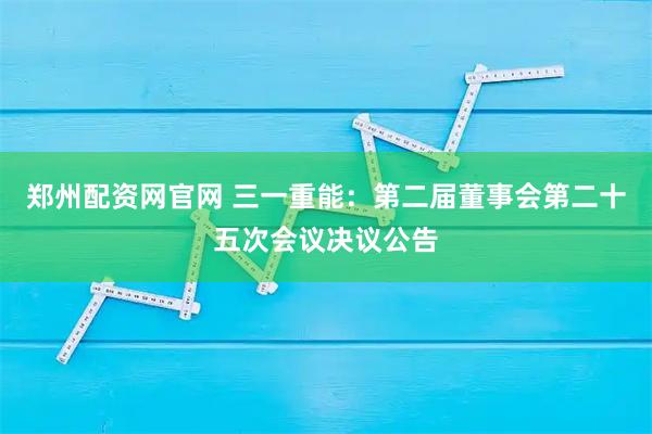 郑州配资网官网 三一重能：第二届董事会第二十五次会议决议公告