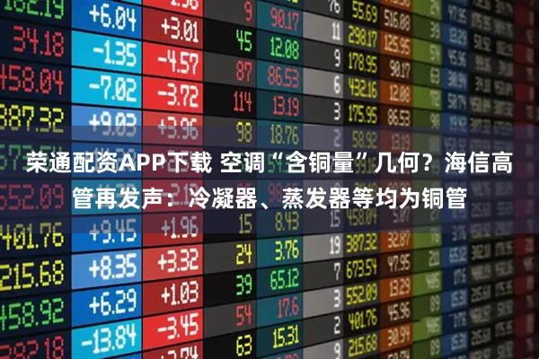 荣通配资APP下载 空调“含铜量”几何？海信高管再发声：冷凝器、蒸发器等均为铜管