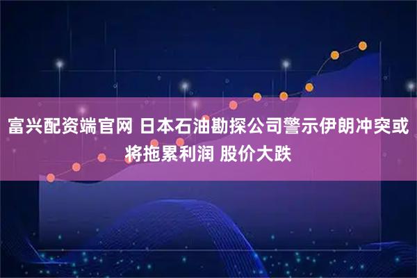 富兴配资端官网 日本石油勘探公司警示伊朗冲突或将拖累利润 股价大跌