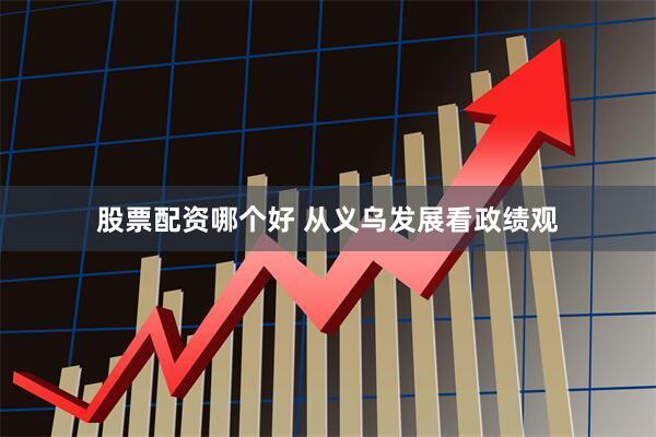 股票配资哪个好 从义乌发展看政绩观