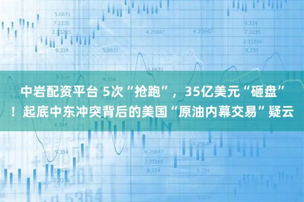 中岩配资平台 5次“抢跑”，35亿美元“砸盘”！起底中东冲突背后的美国“原油内幕交易”疑云