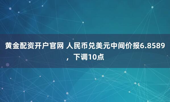 黄金配资开户官网 人民币兑美元中间价报6.8589，下调10点