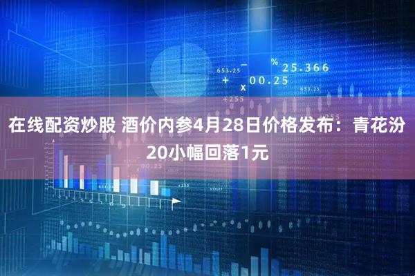 在线配资炒股 酒价内参4月28日价格发布：青花汾20小幅回落1元