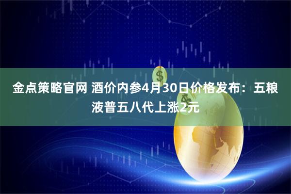 金点策略官网 酒价内参4月30日价格发布：五粮液普五八代上涨2元