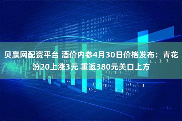 贝赢网配资平台 酒价内参4月30日价格发布：青花汾20上涨3元 重返380元关口上方