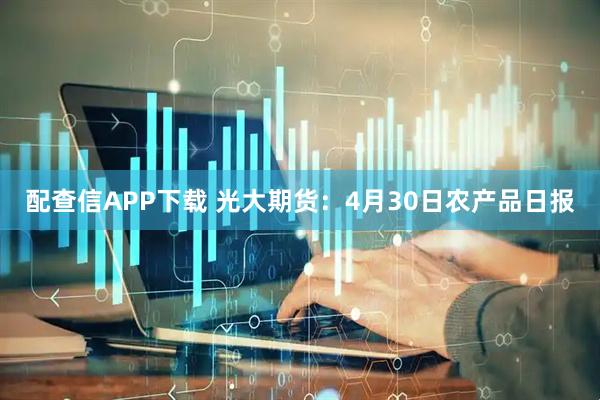 配查信APP下载 光大期货：4月30日农产品日报