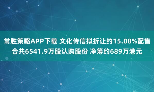 常胜策略APP下载 文化传信拟折让约15.08%配售合共6541.9万股认购股份 净筹约689万港元