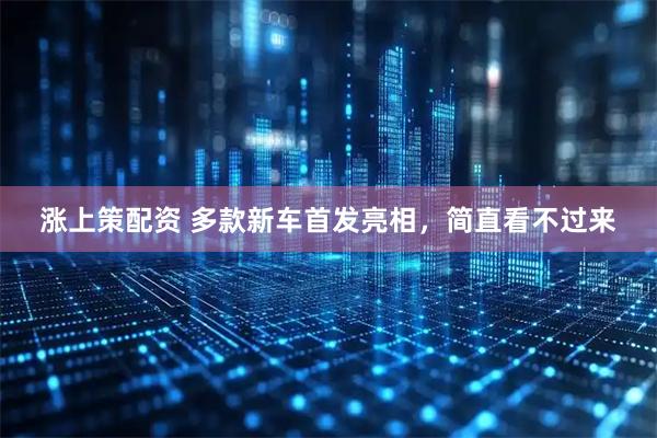 涨上策配资 多款新车首发亮相，简直看不过来