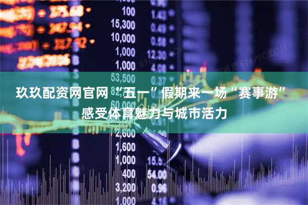 玖玖配资网官网 “五一”假期来一场“赛事游” 感受体育魅力与城市活力