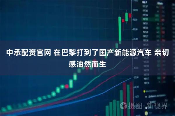 中承配资官网 在巴黎打到了国产新能源汽车 亲切感油然而生
